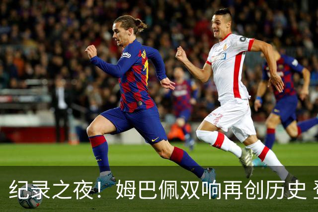 纪录之夜！姆巴佩双响再创历史 登贝莱传射破“球荒”
