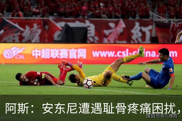 阿斯：安东尼遭遇耻骨疼痛困扰，但决定不手术而是通过休息缓解